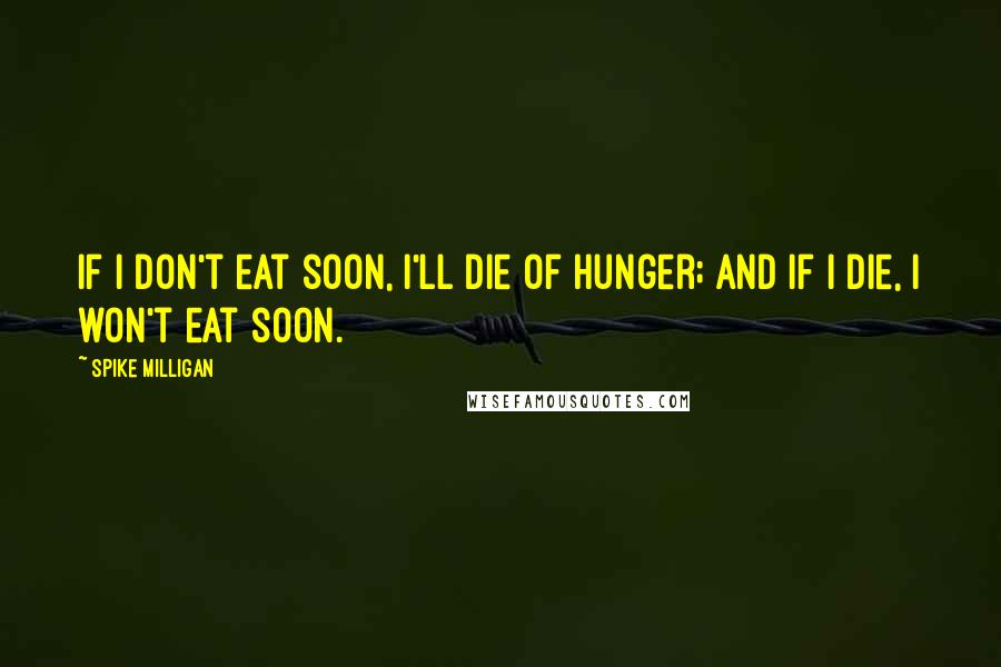Spike Milligan Quotes: If I don't eat soon, I'll die of hunger; and if I die, I won't eat soon.