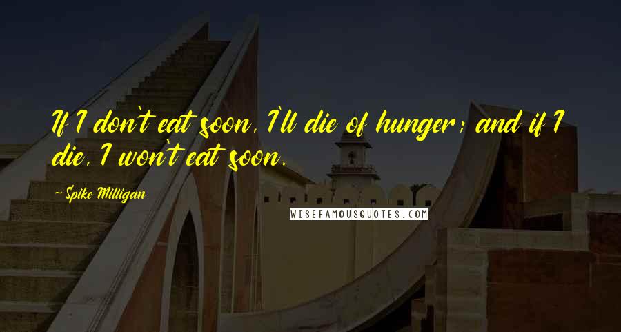 Spike Milligan Quotes: If I don't eat soon, I'll die of hunger; and if I die, I won't eat soon.