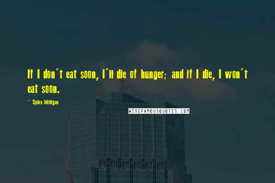 Spike Milligan Quotes: If I don't eat soon, I'll die of hunger; and if I die, I won't eat soon.