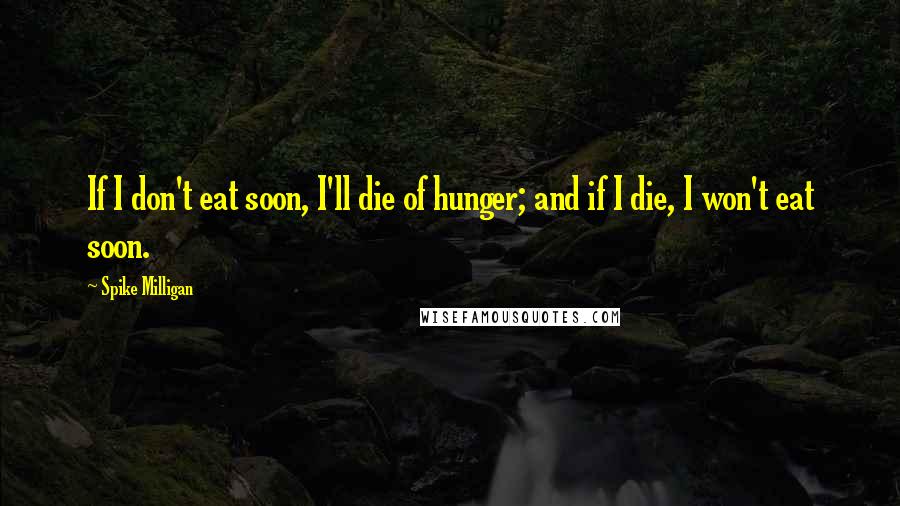 Spike Milligan Quotes: If I don't eat soon, I'll die of hunger; and if I die, I won't eat soon.