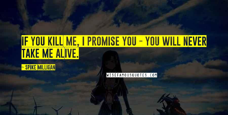 Spike Milligan Quotes: If you kill me, I promise you - you will never take me alive.