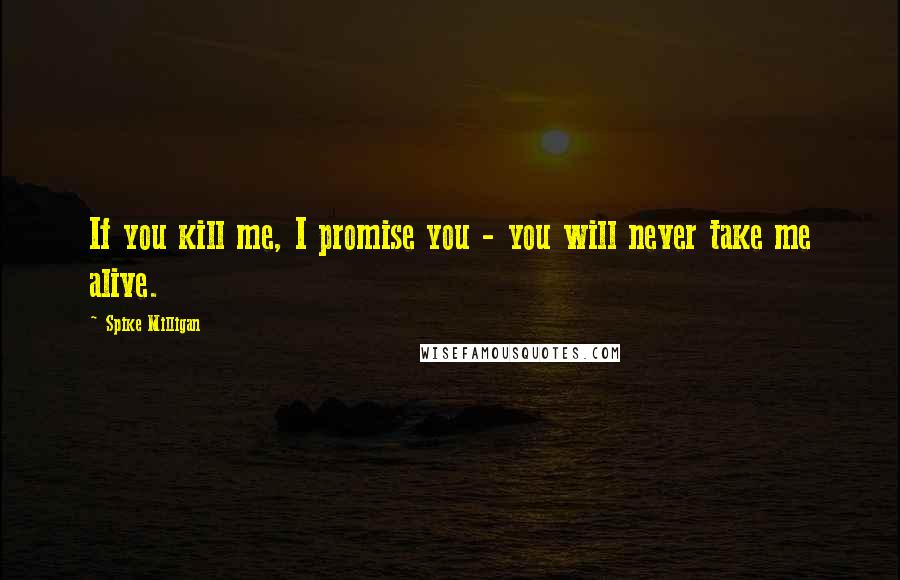 Spike Milligan Quotes: If you kill me, I promise you - you will never take me alive.
