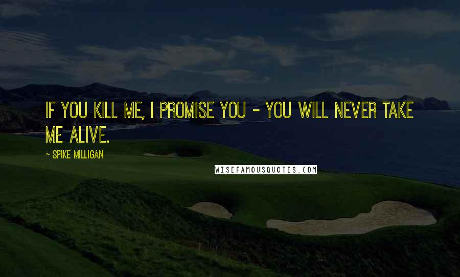 Spike Milligan Quotes: If you kill me, I promise you - you will never take me alive.