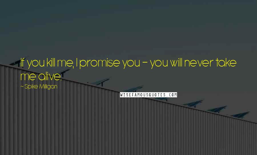 Spike Milligan Quotes: If you kill me, I promise you - you will never take me alive.