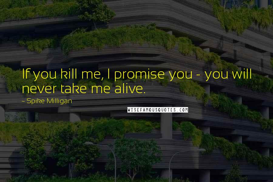 Spike Milligan Quotes: If you kill me, I promise you - you will never take me alive.
