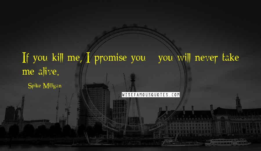 Spike Milligan Quotes: If you kill me, I promise you - you will never take me alive.