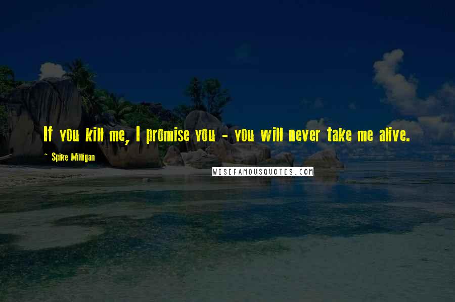 Spike Milligan Quotes: If you kill me, I promise you - you will never take me alive.