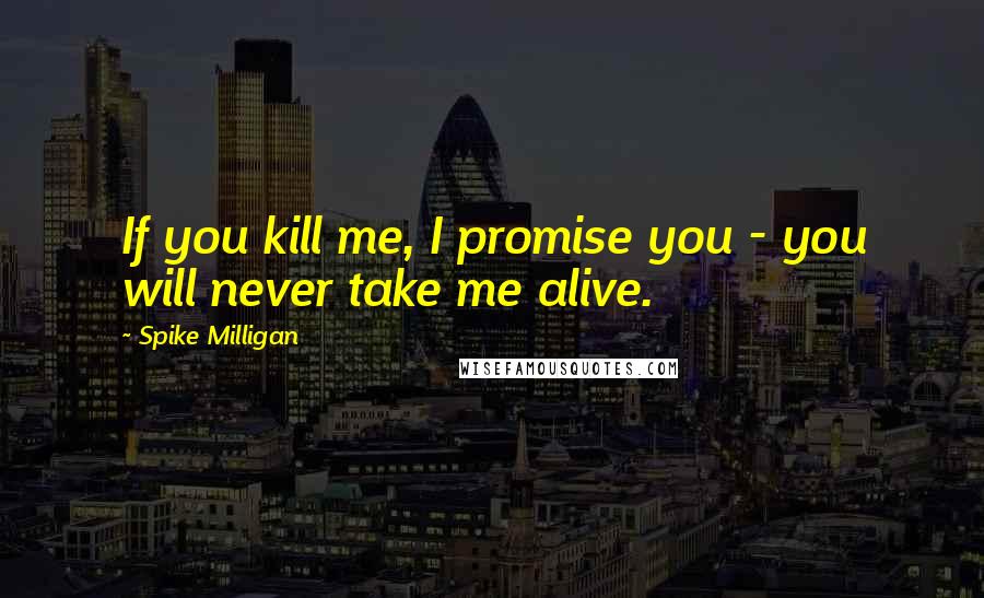 Spike Milligan Quotes: If you kill me, I promise you - you will never take me alive.