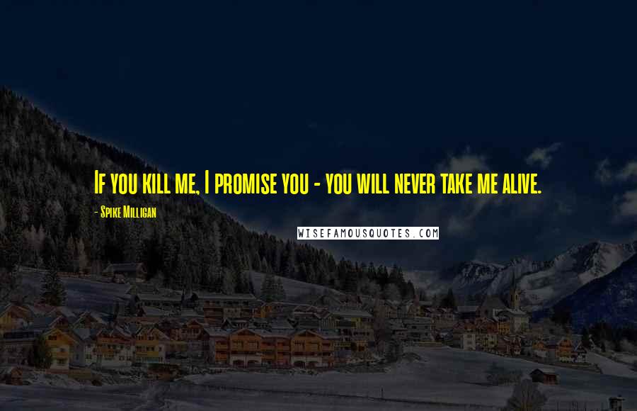 Spike Milligan Quotes: If you kill me, I promise you - you will never take me alive.