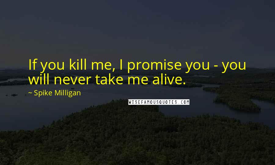 Spike Milligan Quotes: If you kill me, I promise you - you will never take me alive.