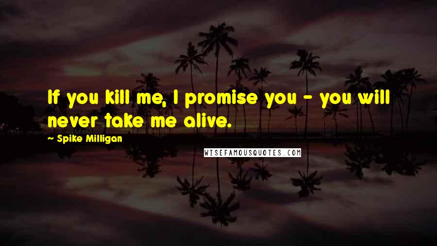Spike Milligan Quotes: If you kill me, I promise you - you will never take me alive.