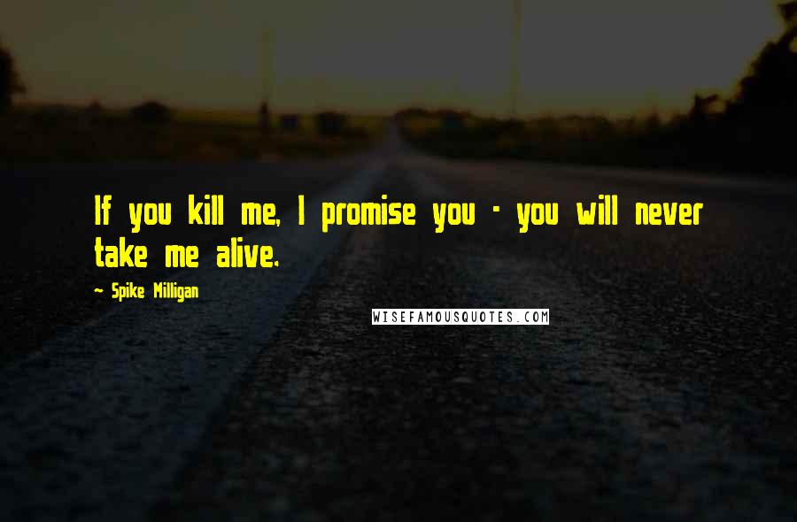 Spike Milligan Quotes: If you kill me, I promise you - you will never take me alive.