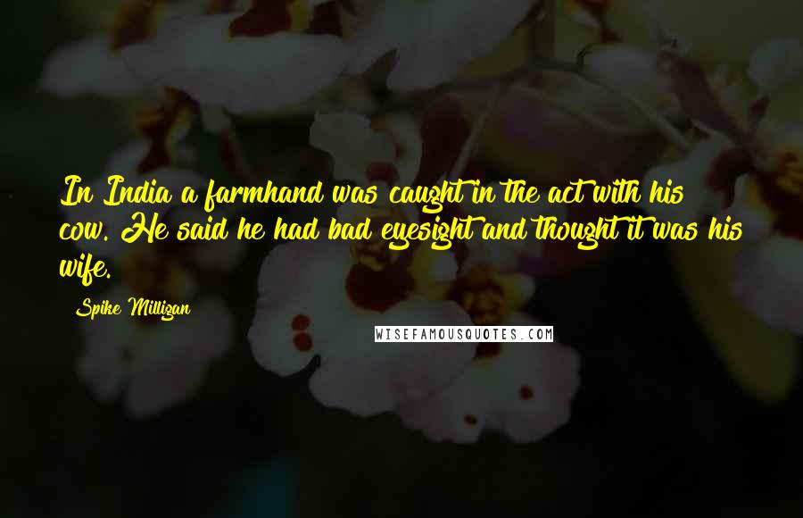 Spike Milligan Quotes: In India a farmhand was caught in the act with his cow. He said he had bad eyesight and thought it was his wife.