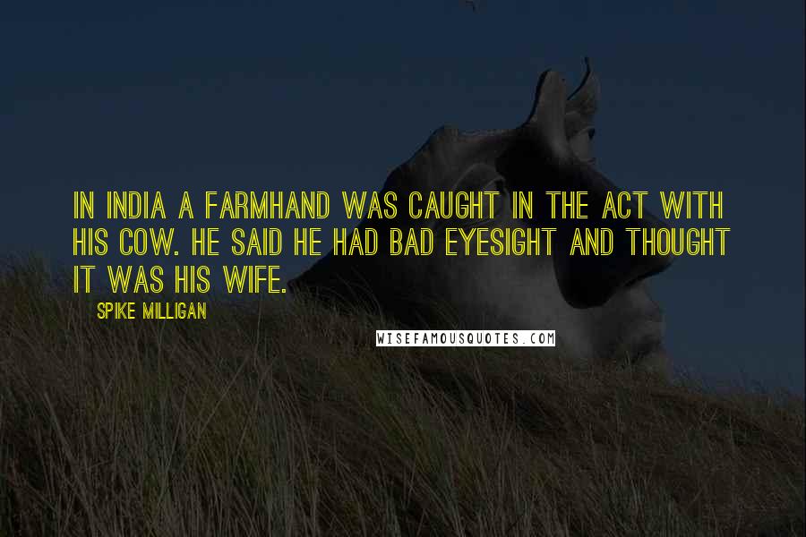 Spike Milligan Quotes: In India a farmhand was caught in the act with his cow. He said he had bad eyesight and thought it was his wife.