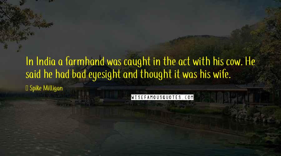 Spike Milligan Quotes: In India a farmhand was caught in the act with his cow. He said he had bad eyesight and thought it was his wife.