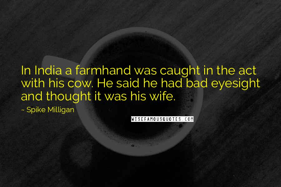 Spike Milligan Quotes: In India a farmhand was caught in the act with his cow. He said he had bad eyesight and thought it was his wife.