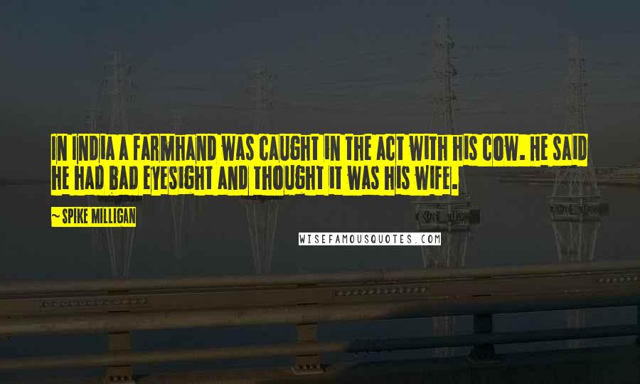 Spike Milligan Quotes: In India a farmhand was caught in the act with his cow. He said he had bad eyesight and thought it was his wife.