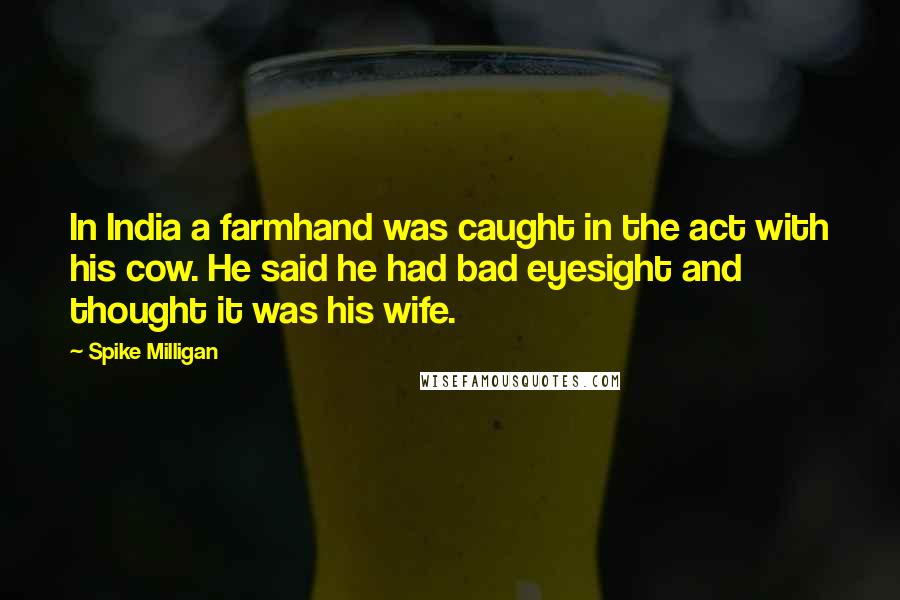Spike Milligan Quotes: In India a farmhand was caught in the act with his cow. He said he had bad eyesight and thought it was his wife.