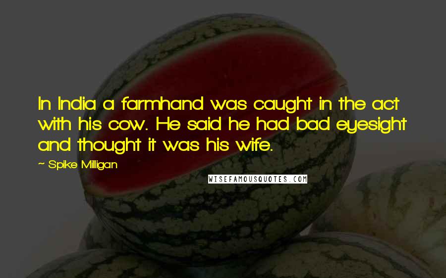 Spike Milligan Quotes: In India a farmhand was caught in the act with his cow. He said he had bad eyesight and thought it was his wife.