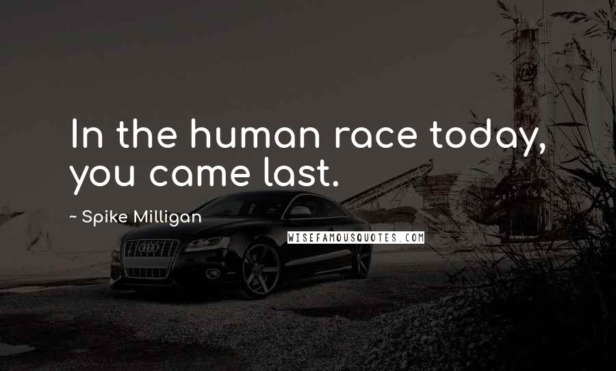 Spike Milligan Quotes: In the human race today, you came last.