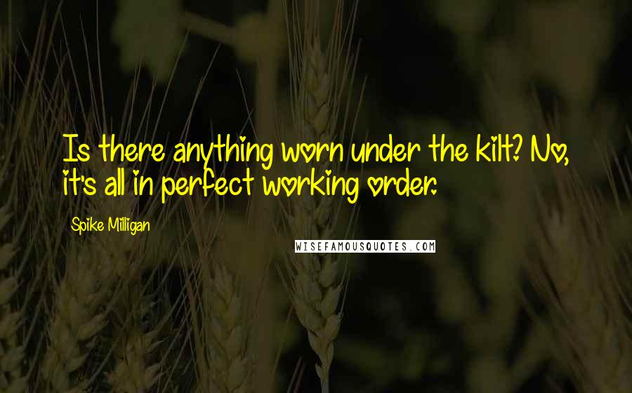 Spike Milligan Quotes: Is there anything worn under the kilt? No, it's all in perfect working order.