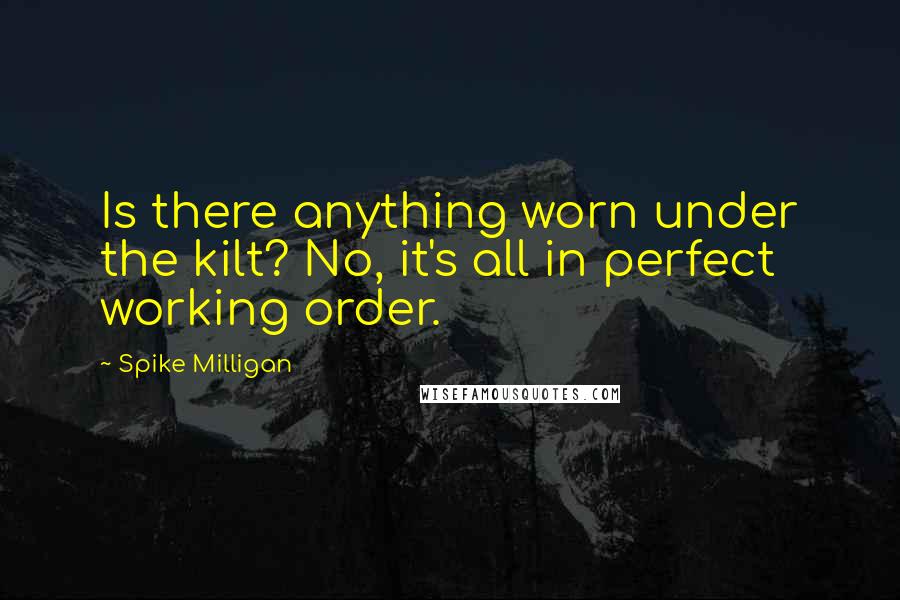 Spike Milligan Quotes: Is there anything worn under the kilt? No, it's all in perfect working order.