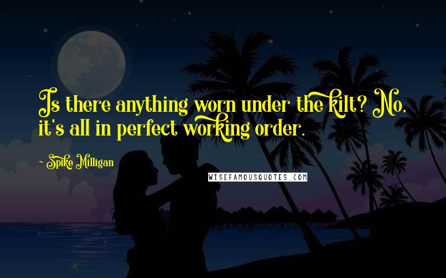 Spike Milligan Quotes: Is there anything worn under the kilt? No, it's all in perfect working order.