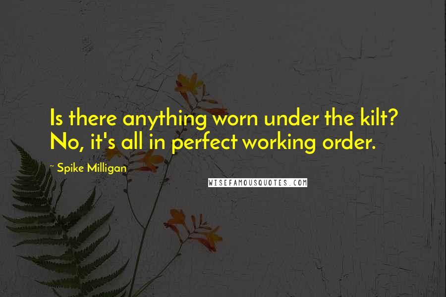 Spike Milligan Quotes: Is there anything worn under the kilt? No, it's all in perfect working order.