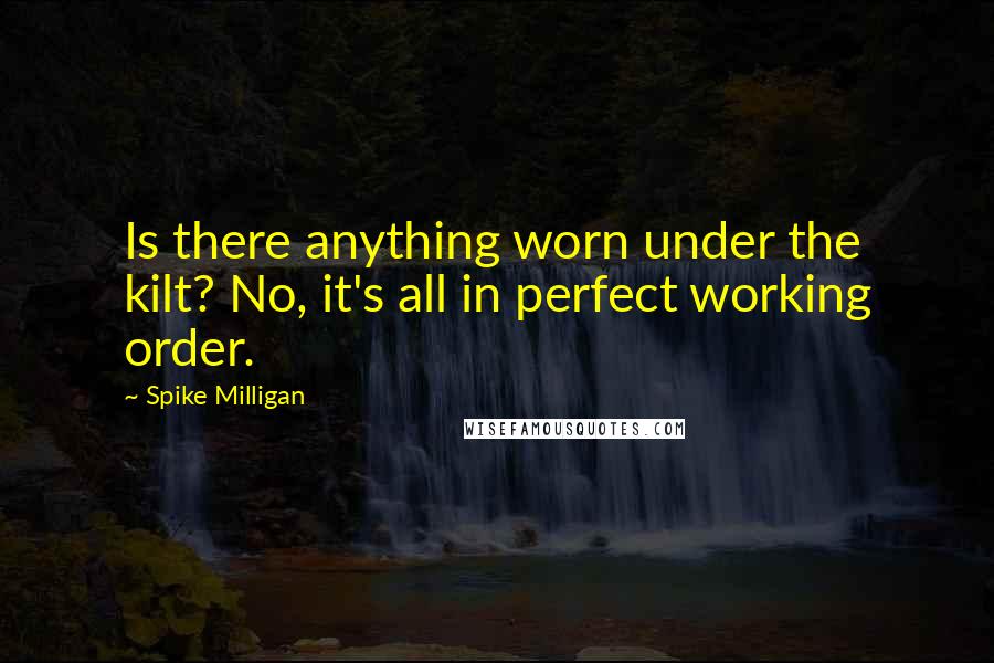 Spike Milligan Quotes: Is there anything worn under the kilt? No, it's all in perfect working order.