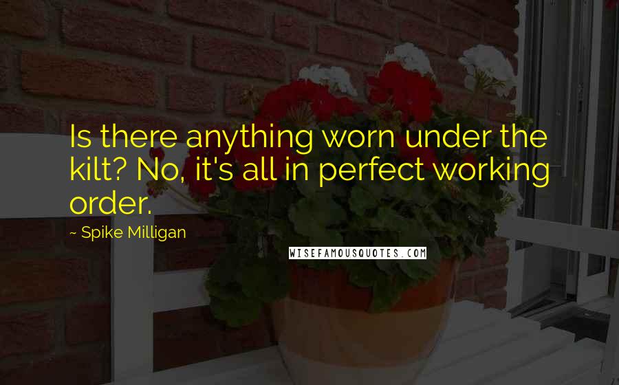 Spike Milligan Quotes: Is there anything worn under the kilt? No, it's all in perfect working order.