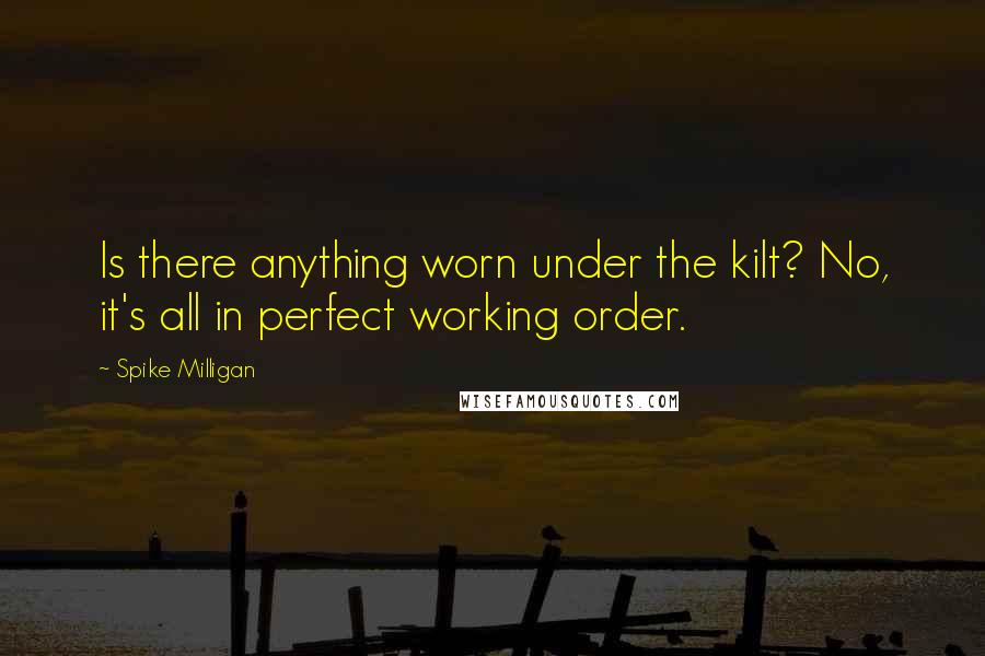 Spike Milligan Quotes: Is there anything worn under the kilt? No, it's all in perfect working order.