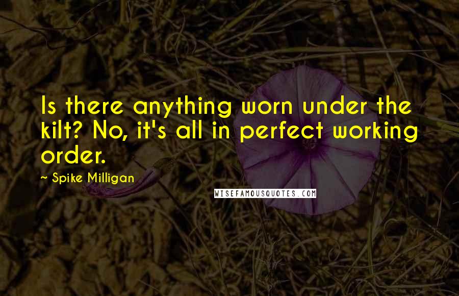 Spike Milligan Quotes: Is there anything worn under the kilt? No, it's all in perfect working order.