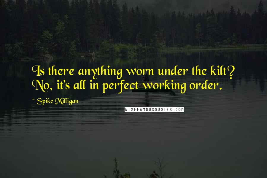 Spike Milligan Quotes: Is there anything worn under the kilt? No, it's all in perfect working order.