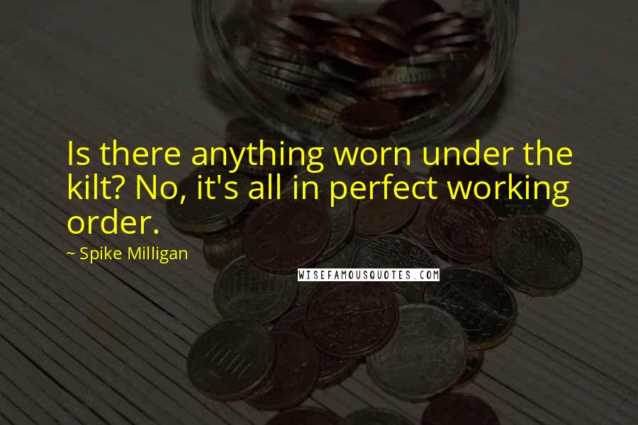 Spike Milligan Quotes: Is there anything worn under the kilt? No, it's all in perfect working order.