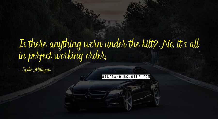 Spike Milligan Quotes: Is there anything worn under the kilt? No, it's all in perfect working order.