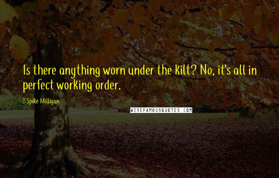 Spike Milligan Quotes: Is there anything worn under the kilt? No, it's all in perfect working order.