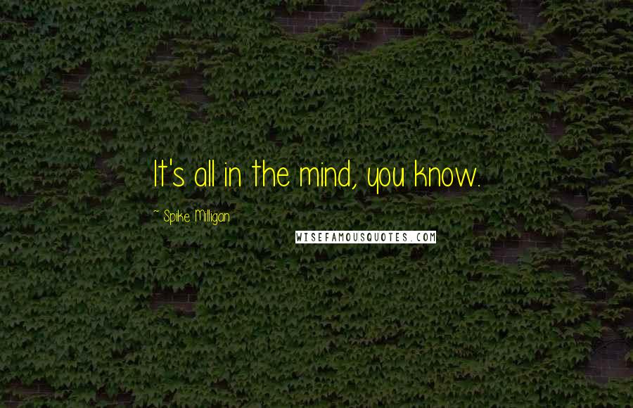 Spike Milligan Quotes: It's all in the mind, you know.