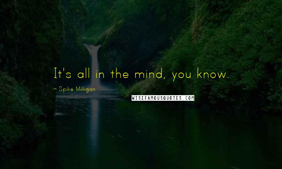 Spike Milligan Quotes: It's all in the mind, you know.