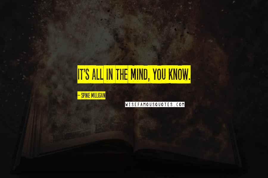 Spike Milligan Quotes: It's all in the mind, you know.