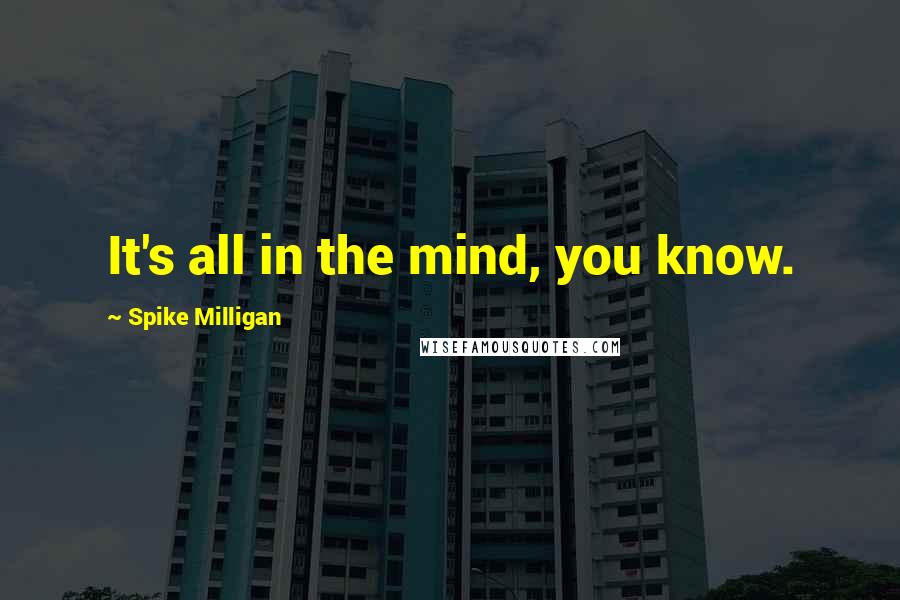 Spike Milligan Quotes: It's all in the mind, you know.