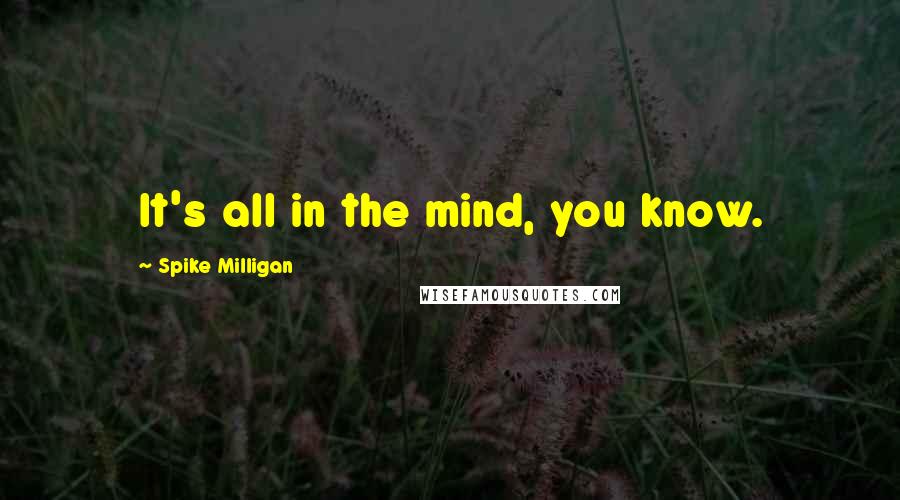 Spike Milligan Quotes: It's all in the mind, you know.