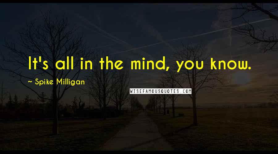 Spike Milligan Quotes: It's all in the mind, you know.