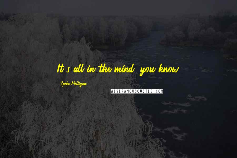 Spike Milligan Quotes: It's all in the mind, you know.