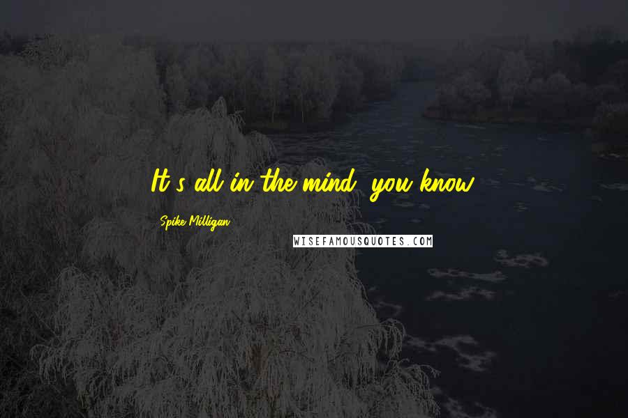 Spike Milligan Quotes: It's all in the mind, you know.