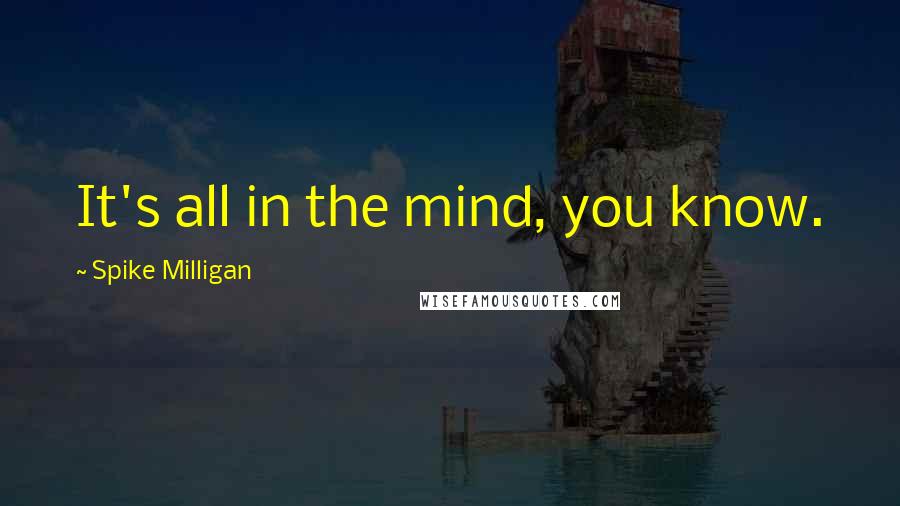 Spike Milligan Quotes: It's all in the mind, you know.