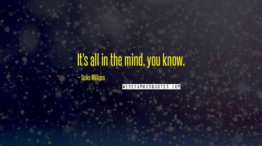 Spike Milligan Quotes: It's all in the mind, you know.