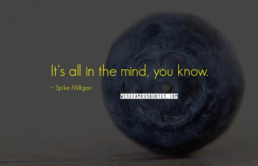 Spike Milligan Quotes: It's all in the mind, you know.