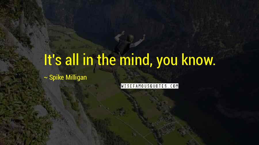 Spike Milligan Quotes: It's all in the mind, you know.