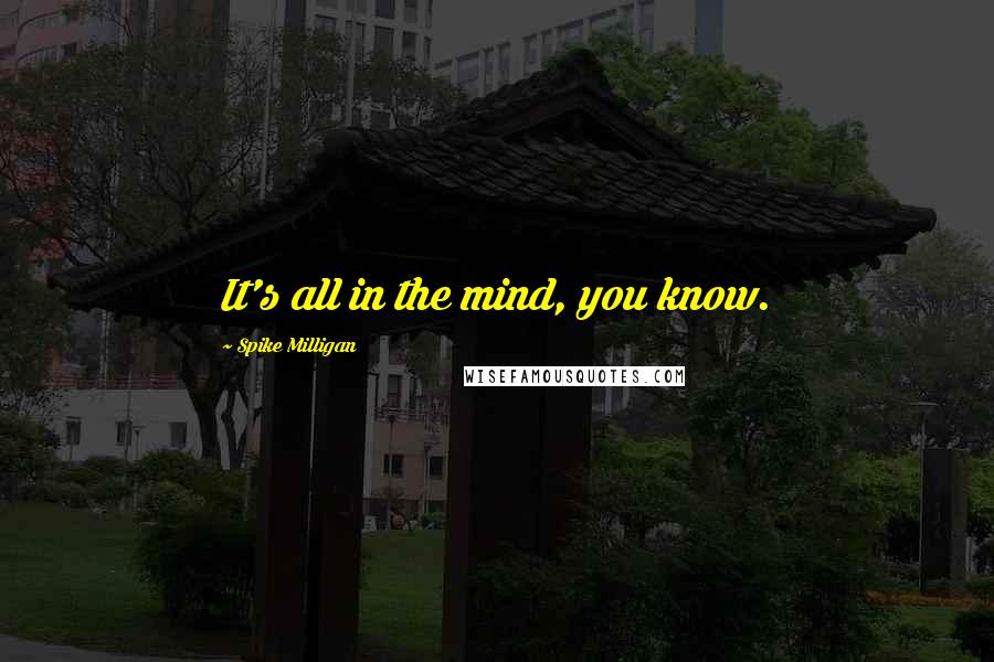 Spike Milligan Quotes: It's all in the mind, you know.