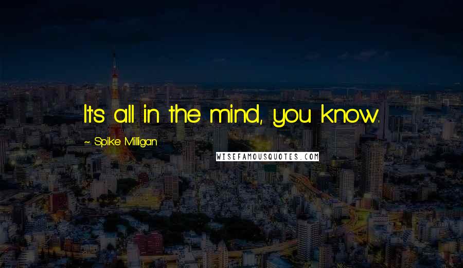 Spike Milligan Quotes: It's all in the mind, you know.